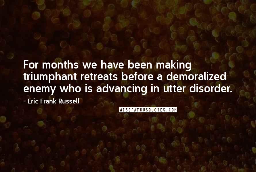 Eric Frank Russell Quotes: For months we have been making triumphant retreats before a demoralized enemy who is advancing in utter disorder.