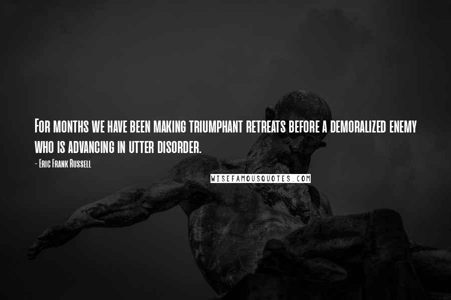 Eric Frank Russell Quotes: For months we have been making triumphant retreats before a demoralized enemy who is advancing in utter disorder.