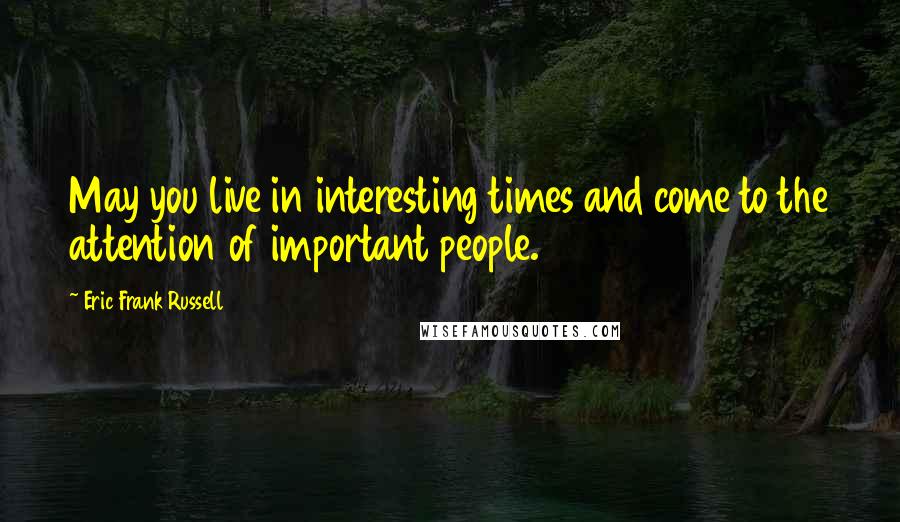 Eric Frank Russell Quotes: May you live in interesting times and come to the attention of important people.