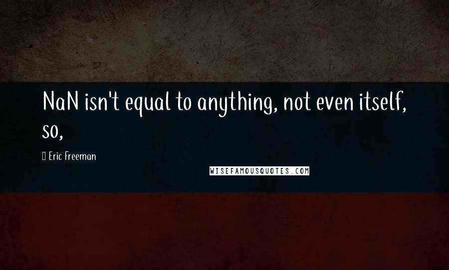 Eric Freeman Quotes: NaN isn't equal to anything, not even itself, so,