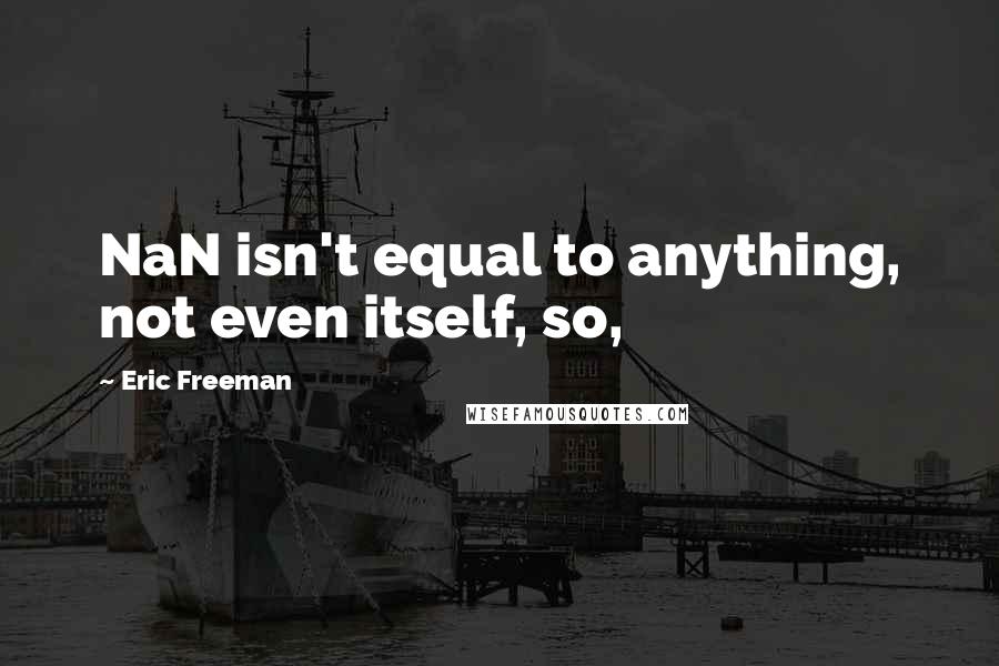 Eric Freeman Quotes: NaN isn't equal to anything, not even itself, so,