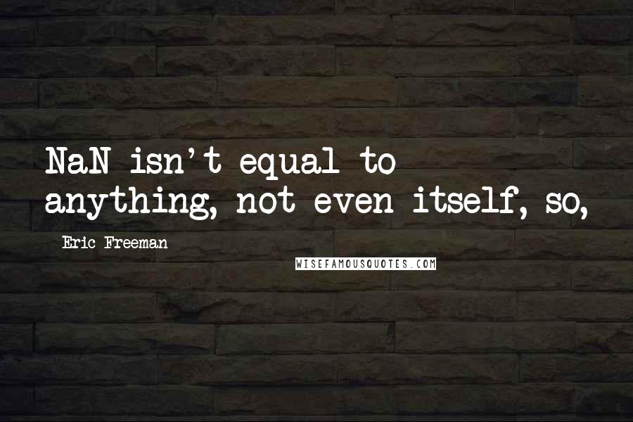 Eric Freeman Quotes: NaN isn't equal to anything, not even itself, so,