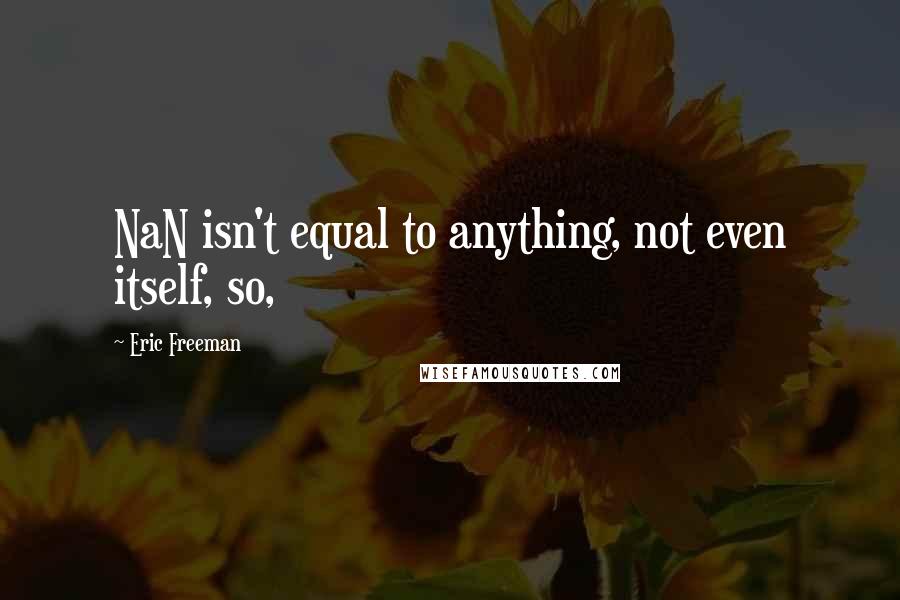 Eric Freeman Quotes: NaN isn't equal to anything, not even itself, so,