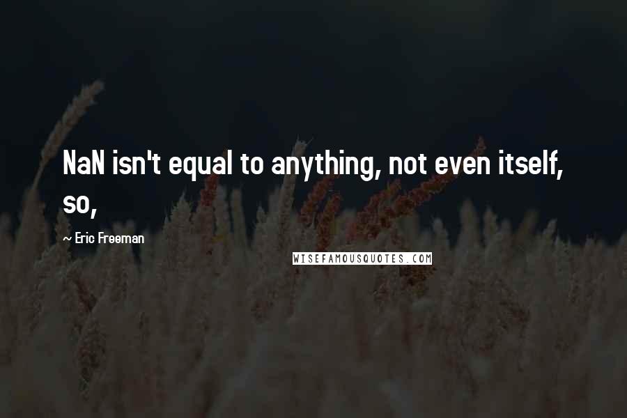 Eric Freeman Quotes: NaN isn't equal to anything, not even itself, so,