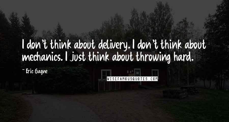 Eric Gagne Quotes: I don't think about delivery. I don't think about mechanics. I just think about throwing hard.