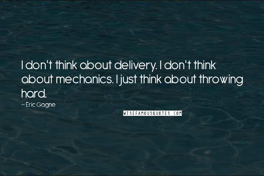 Eric Gagne Quotes: I don't think about delivery. I don't think about mechanics. I just think about throwing hard.