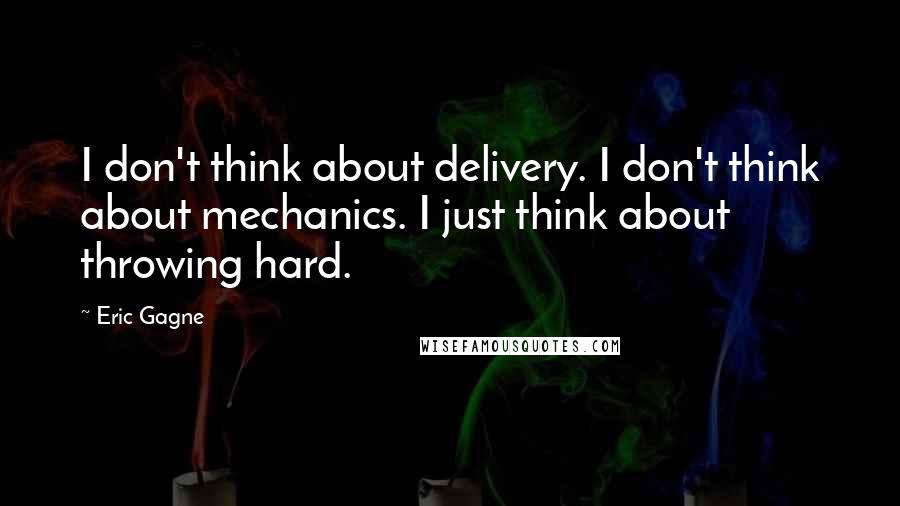 Eric Gagne Quotes: I don't think about delivery. I don't think about mechanics. I just think about throwing hard.