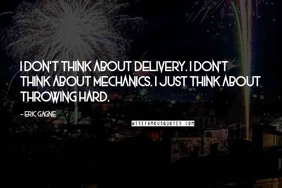 Eric Gagne Quotes: I don't think about delivery. I don't think about mechanics. I just think about throwing hard.