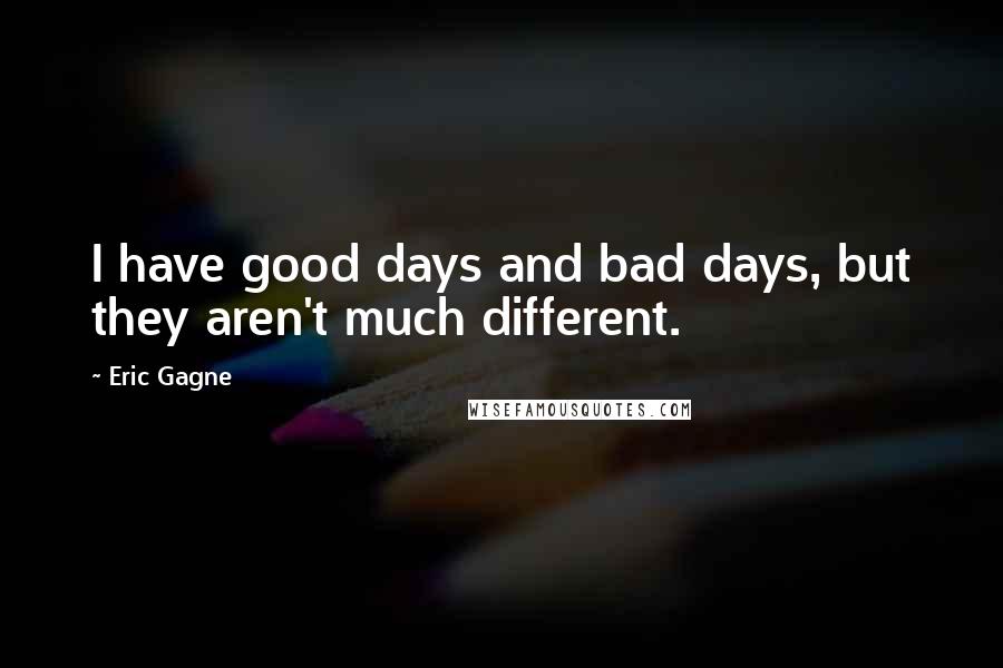 Eric Gagne Quotes: I have good days and bad days, but they aren't much different.