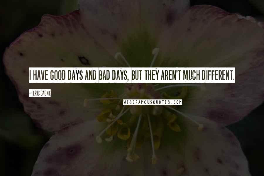 Eric Gagne Quotes: I have good days and bad days, but they aren't much different.