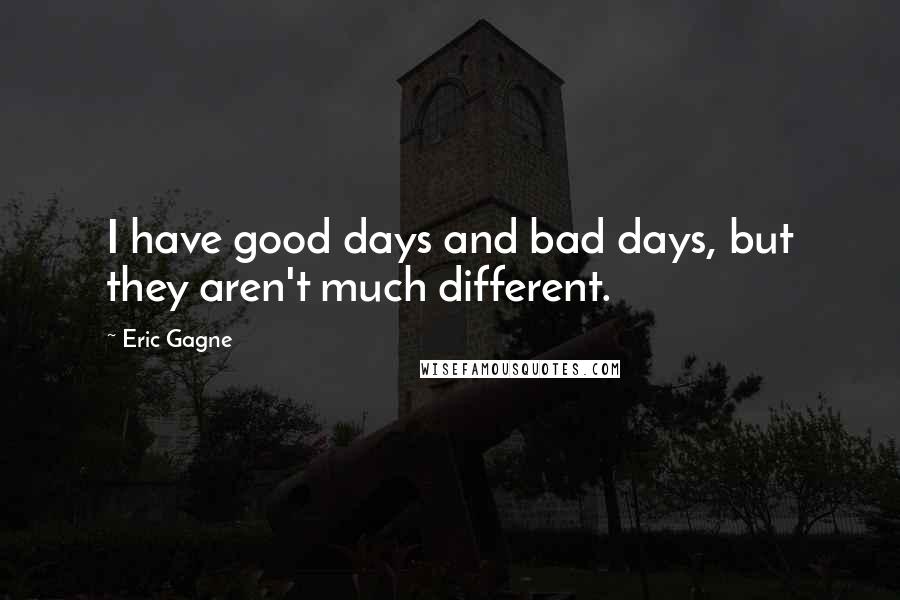 Eric Gagne Quotes: I have good days and bad days, but they aren't much different.