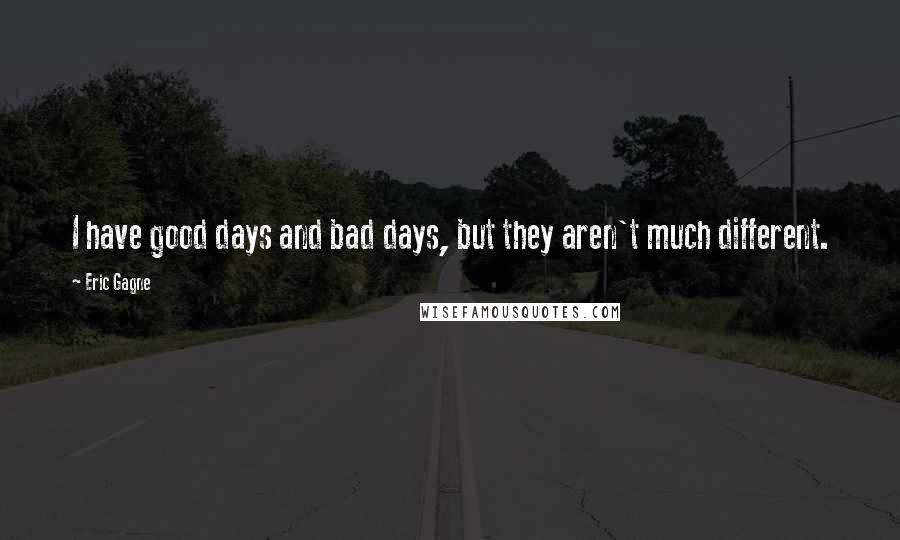 Eric Gagne Quotes: I have good days and bad days, but they aren't much different.