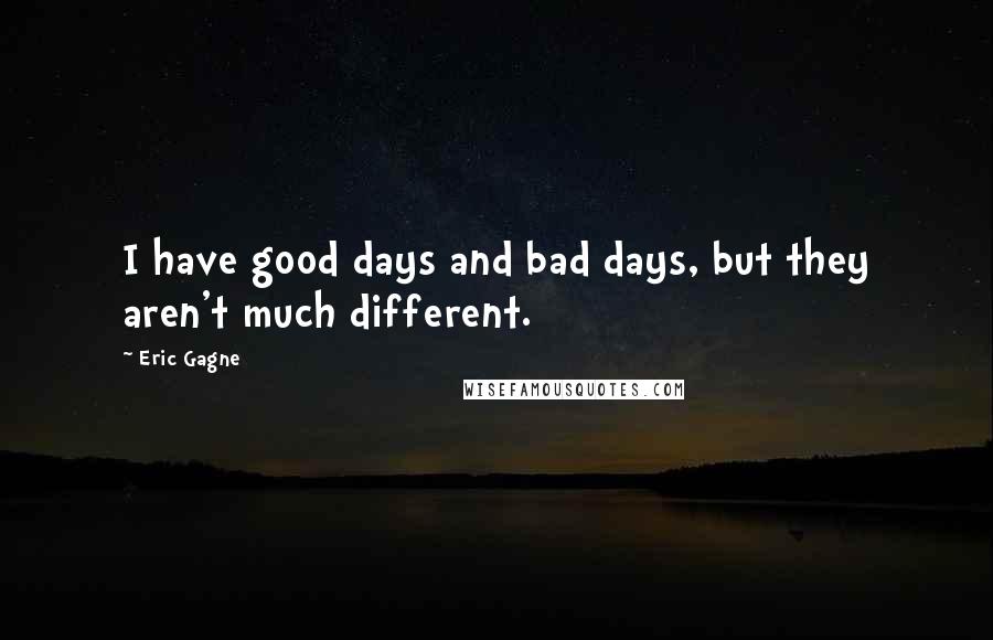 Eric Gagne Quotes: I have good days and bad days, but they aren't much different.