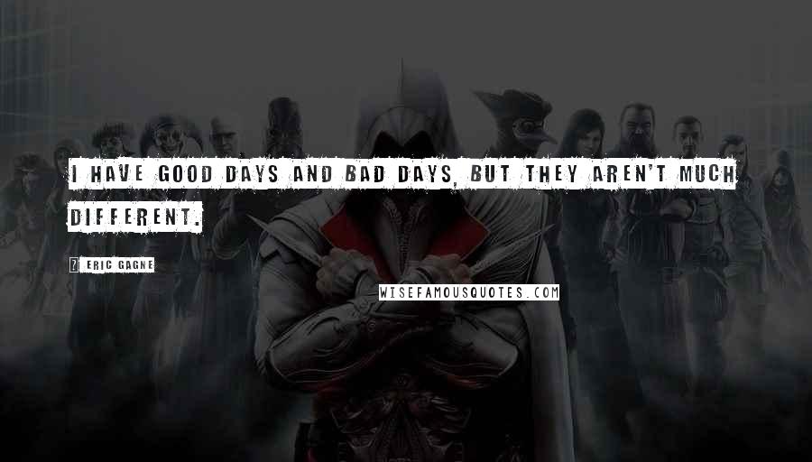 Eric Gagne Quotes: I have good days and bad days, but they aren't much different.