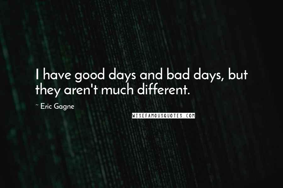 Eric Gagne Quotes: I have good days and bad days, but they aren't much different.