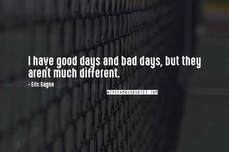 Eric Gagne Quotes: I have good days and bad days, but they aren't much different.