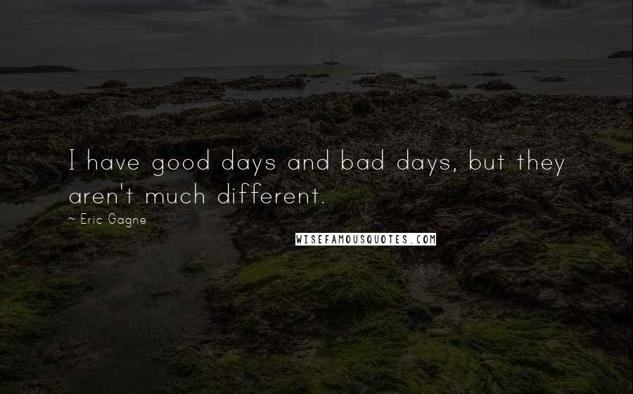 Eric Gagne Quotes: I have good days and bad days, but they aren't much different.