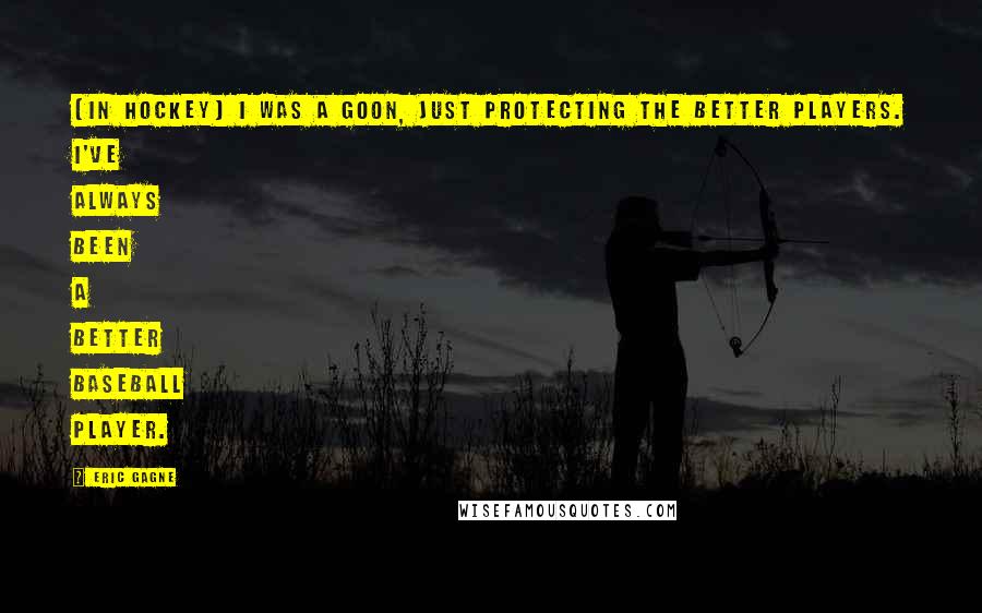 Eric Gagne Quotes: [In hockey] I was a goon, just protecting the better players. I've always been a better baseball player.