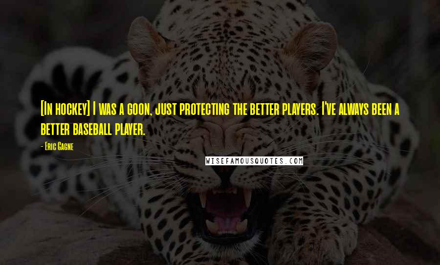 Eric Gagne Quotes: [In hockey] I was a goon, just protecting the better players. I've always been a better baseball player.