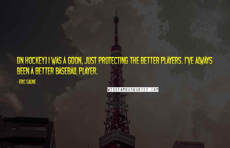 Eric Gagne Quotes: [In hockey] I was a goon, just protecting the better players. I've always been a better baseball player.