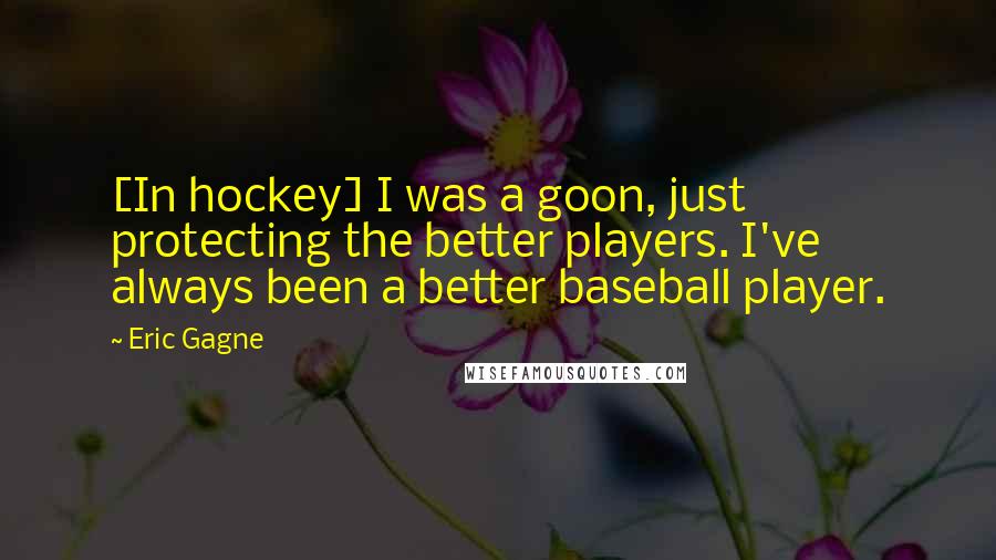 Eric Gagne Quotes: [In hockey] I was a goon, just protecting the better players. I've always been a better baseball player.