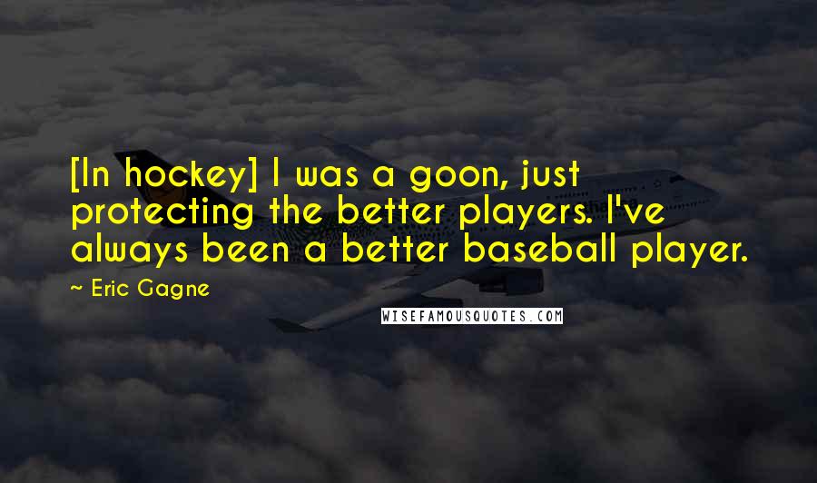 Eric Gagne Quotes: [In hockey] I was a goon, just protecting the better players. I've always been a better baseball player.