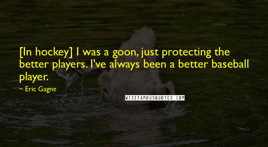 Eric Gagne Quotes: [In hockey] I was a goon, just protecting the better players. I've always been a better baseball player.