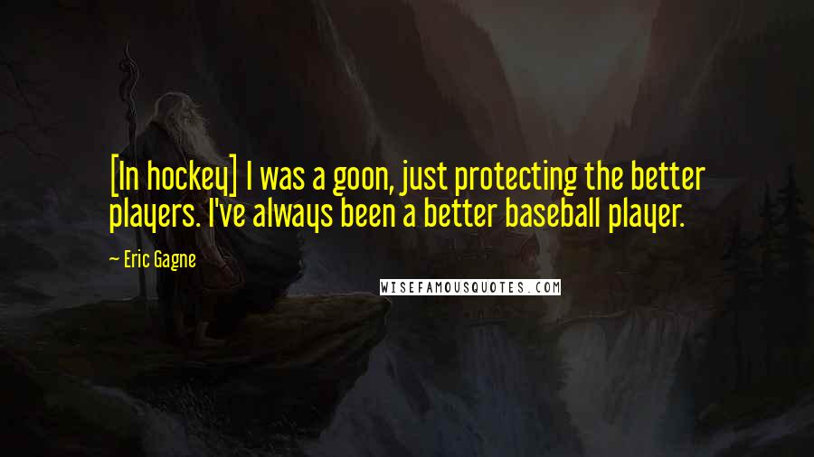 Eric Gagne Quotes: [In hockey] I was a goon, just protecting the better players. I've always been a better baseball player.