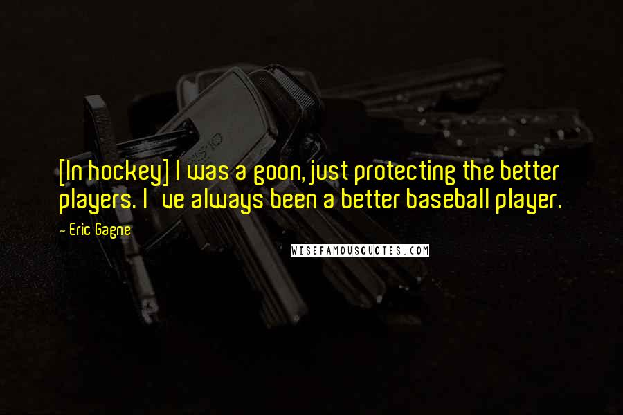 Eric Gagne Quotes: [In hockey] I was a goon, just protecting the better players. I've always been a better baseball player.