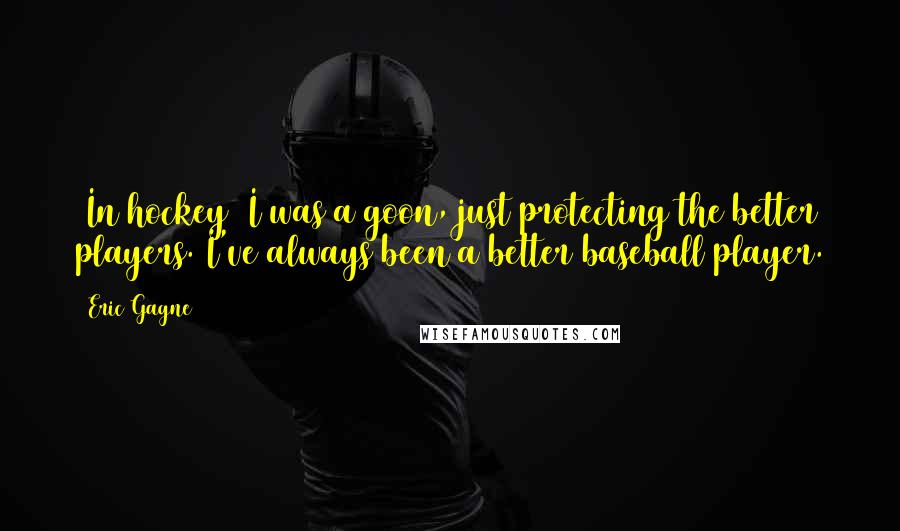 Eric Gagne Quotes: [In hockey] I was a goon, just protecting the better players. I've always been a better baseball player.