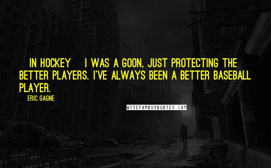 Eric Gagne Quotes: [In hockey] I was a goon, just protecting the better players. I've always been a better baseball player.