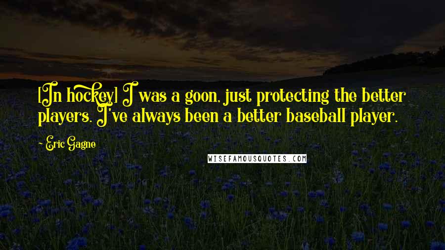 Eric Gagne Quotes: [In hockey] I was a goon, just protecting the better players. I've always been a better baseball player.