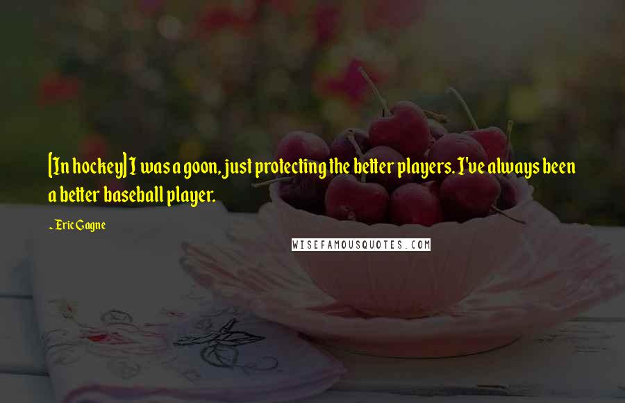 Eric Gagne Quotes: [In hockey] I was a goon, just protecting the better players. I've always been a better baseball player.