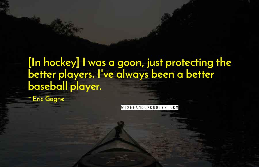 Eric Gagne Quotes: [In hockey] I was a goon, just protecting the better players. I've always been a better baseball player.