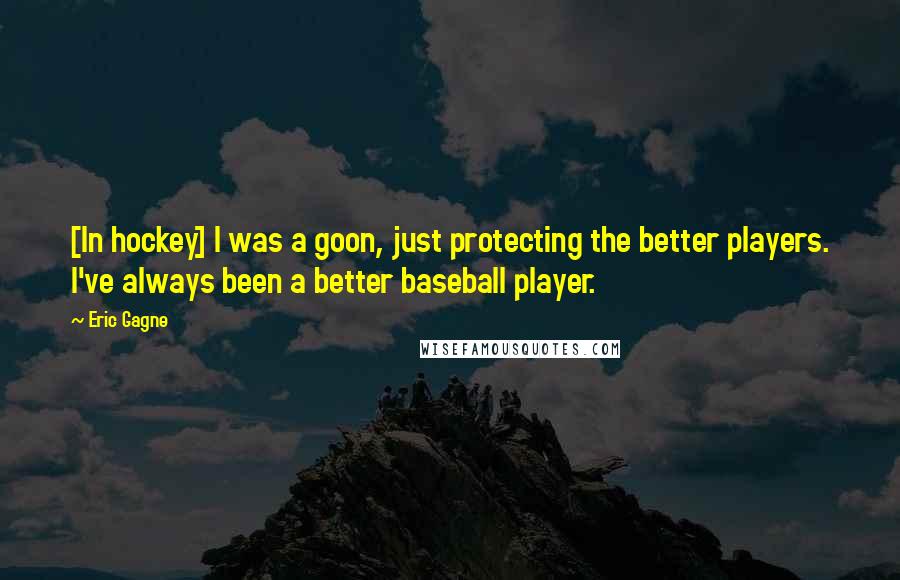 Eric Gagne Quotes: [In hockey] I was a goon, just protecting the better players. I've always been a better baseball player.