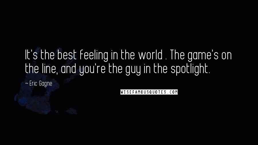 Eric Gagne Quotes: It's the best feeling in the world . The game's on the line, and you're the guy in the spotlight.