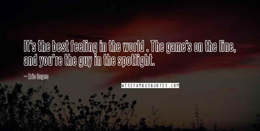 Eric Gagne Quotes: It's the best feeling in the world . The game's on the line, and you're the guy in the spotlight.