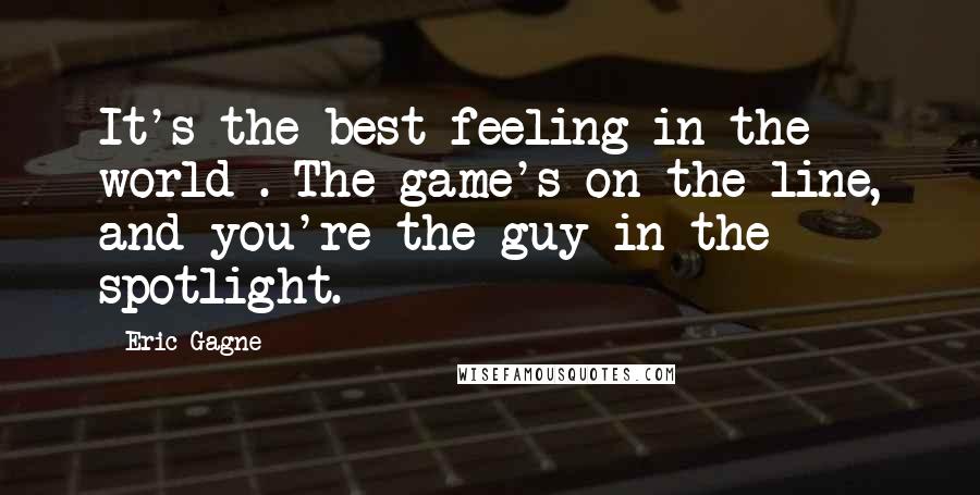 Eric Gagne Quotes: It's the best feeling in the world . The game's on the line, and you're the guy in the spotlight.