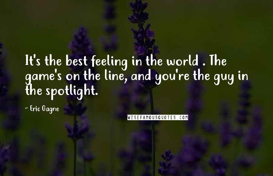 Eric Gagne Quotes: It's the best feeling in the world . The game's on the line, and you're the guy in the spotlight.