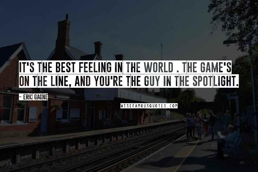 Eric Gagne Quotes: It's the best feeling in the world . The game's on the line, and you're the guy in the spotlight.