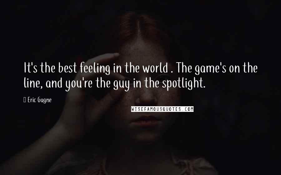 Eric Gagne Quotes: It's the best feeling in the world . The game's on the line, and you're the guy in the spotlight.