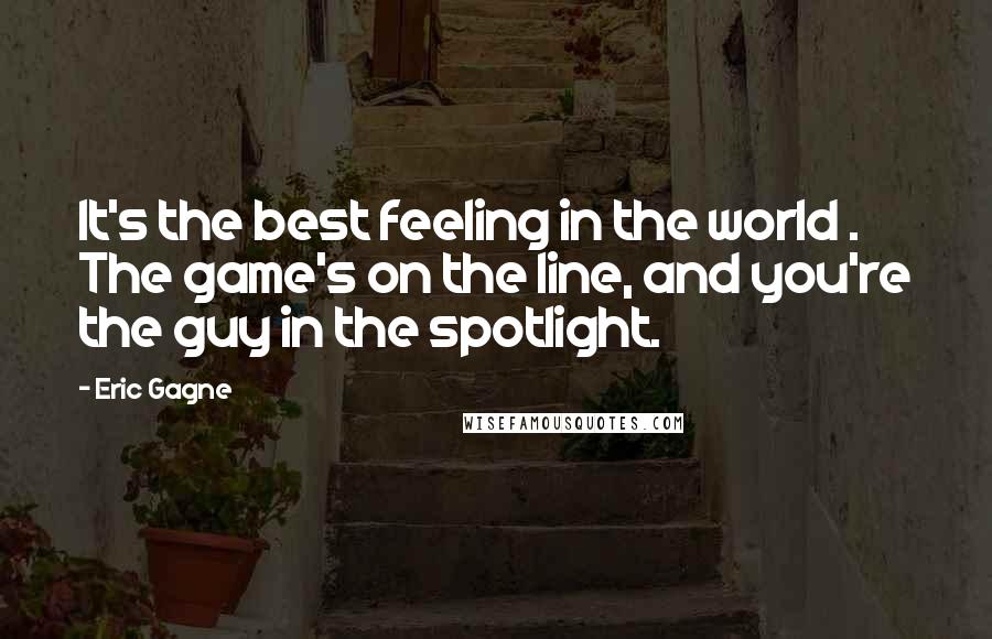 Eric Gagne Quotes: It's the best feeling in the world . The game's on the line, and you're the guy in the spotlight.