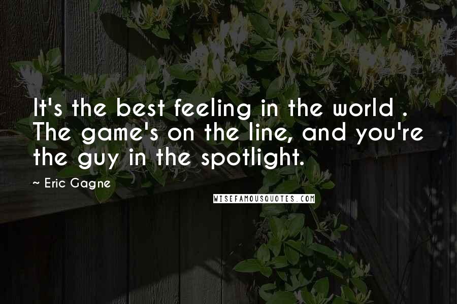 Eric Gagne Quotes: It's the best feeling in the world . The game's on the line, and you're the guy in the spotlight.