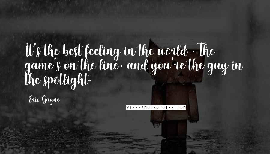 Eric Gagne Quotes: It's the best feeling in the world . The game's on the line, and you're the guy in the spotlight.