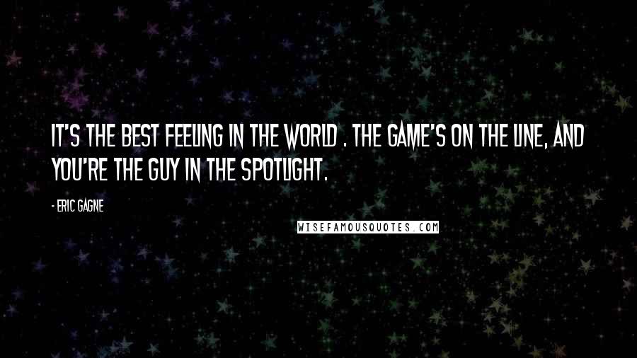 Eric Gagne Quotes: It's the best feeling in the world . The game's on the line, and you're the guy in the spotlight.