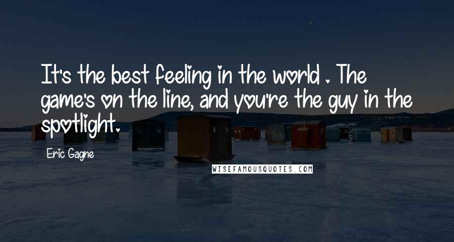 Eric Gagne Quotes: It's the best feeling in the world . The game's on the line, and you're the guy in the spotlight.