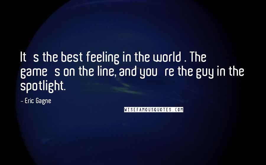 Eric Gagne Quotes: It's the best feeling in the world . The game's on the line, and you're the guy in the spotlight.