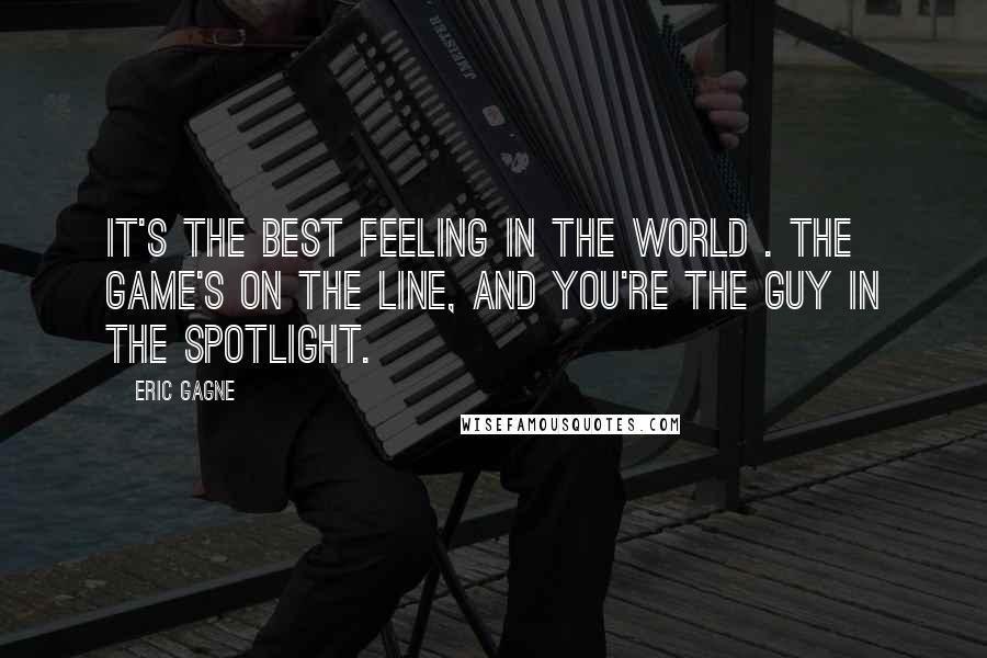 Eric Gagne Quotes: It's the best feeling in the world . The game's on the line, and you're the guy in the spotlight.