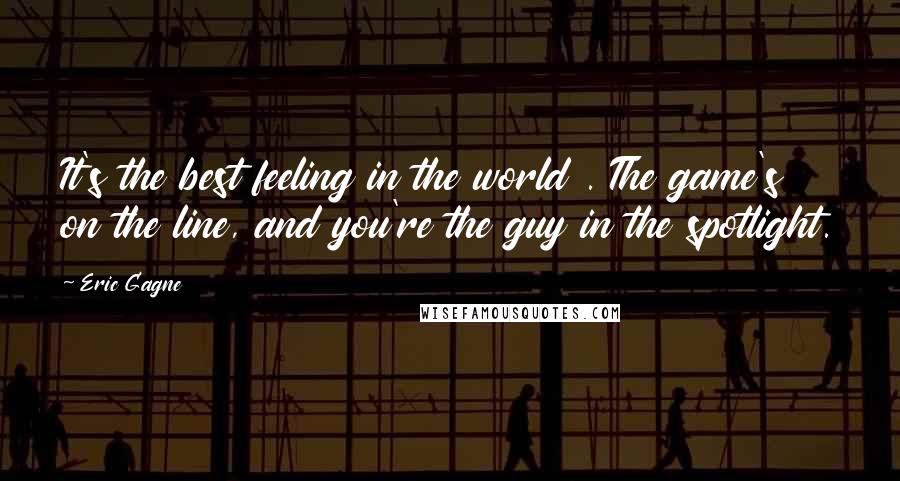 Eric Gagne Quotes: It's the best feeling in the world . The game's on the line, and you're the guy in the spotlight.