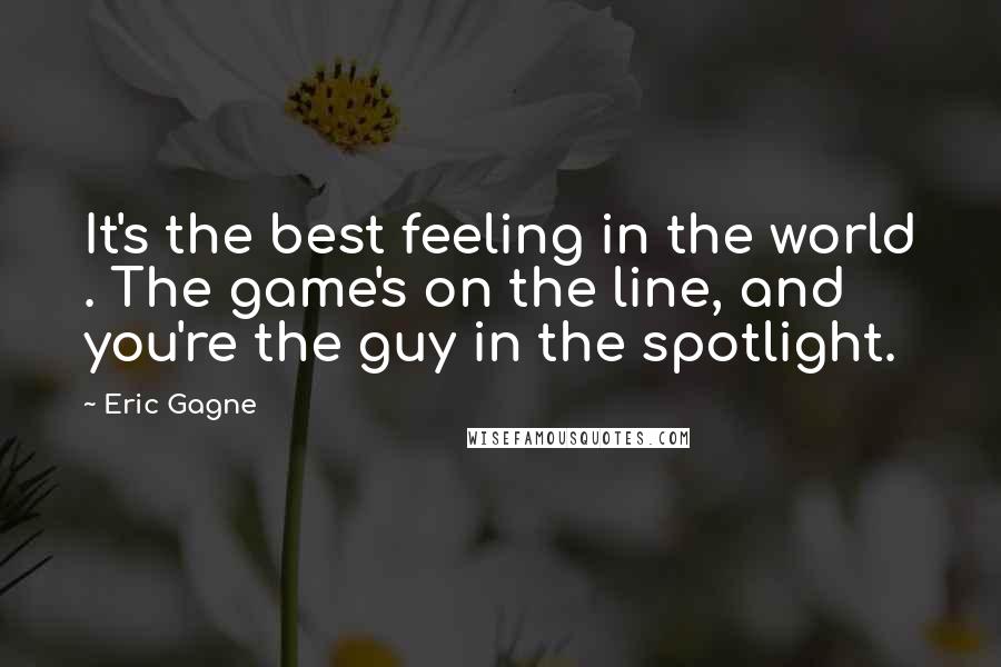 Eric Gagne Quotes: It's the best feeling in the world . The game's on the line, and you're the guy in the spotlight.